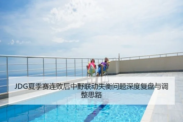 JDG夏季赛连败后中野联动失衡问题深度复盘与调整思路