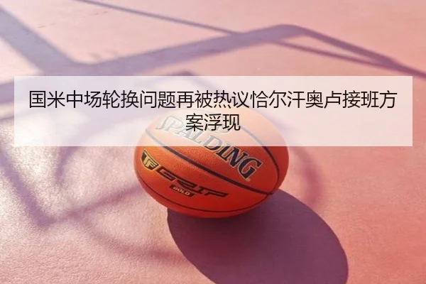 国米中场轮换问题再被热议恰尔汗奥卢接班方案浮现