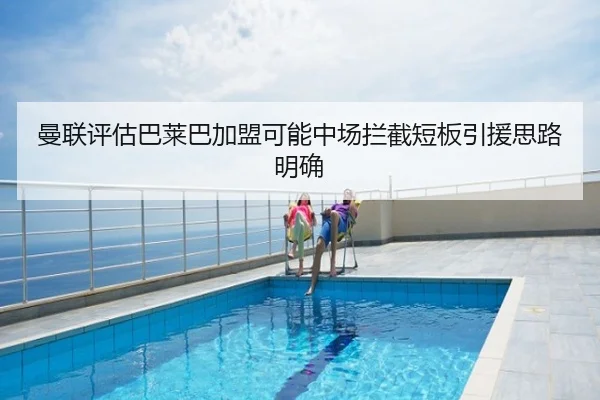 曼联评估巴莱巴加盟可能中场拦截短板引援思路明确