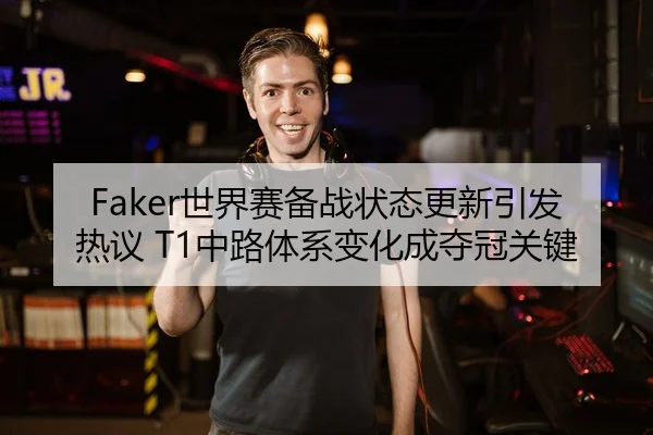 Faker世界赛备战状态更新引发热议 T1中路体系变化成夺冠关键