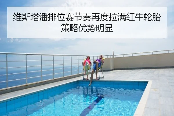 维斯塔潘排位赛节奏再度拉满红牛轮胎策略优势明显
