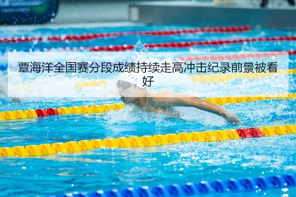 覃海洋全国赛分段成绩持续走高冲击纪录前景被看好