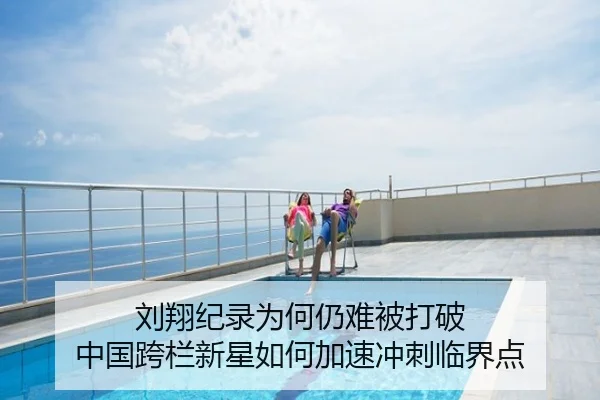 刘翔纪录为何仍难被打破 中国跨栏新星如何加速冲刺临界点