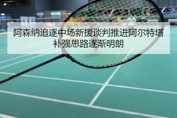 阿森纳追逐中场新援谈判推进阿尔特塔补强思路逐渐明朗