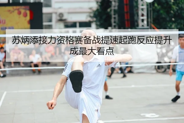 苏炳添接力资格赛备战提速起跑反应提升成最大看点