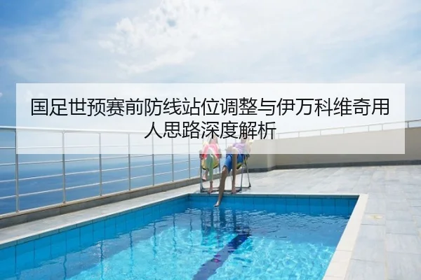 国足世预赛前防线站位调整与伊万科维奇用人思路深度解析