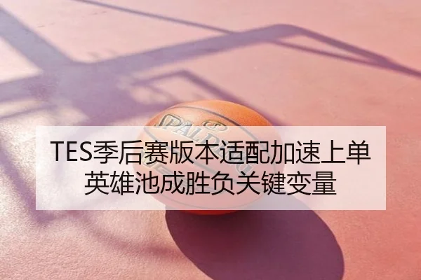 TES季后赛版本适配加速上单英雄池成胜负关键变量