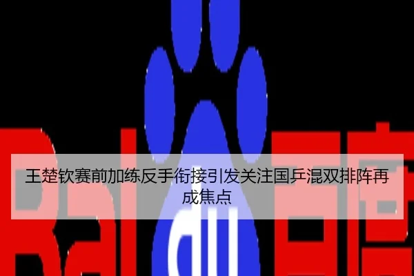 王楚钦赛前加练反手衔接引发关注国乒混双排阵再成焦点