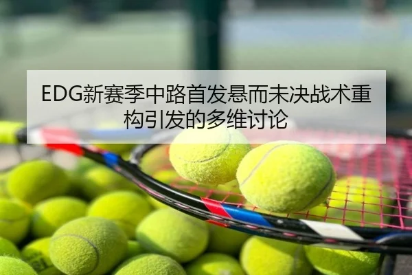 EDG新赛季中路首发悬而未决战术重构引发的多维讨论