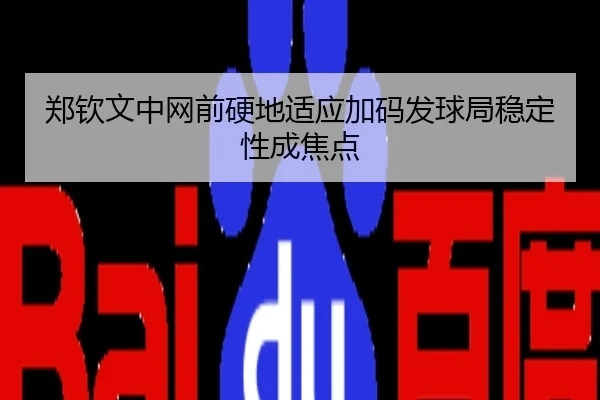 郑钦文中网前硬地适应加码发球局稳定性成焦点